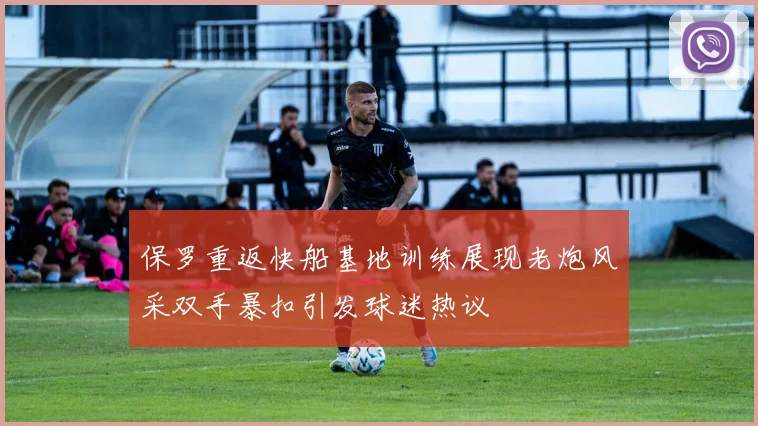 保罗重返快船基地训练展现老炮风采双手暴扣引发球迷热议
