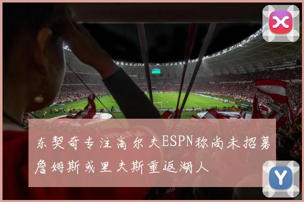 东契奇专注高尔夫ESPN称尚未招募詹姆斯或里夫斯重返湖人