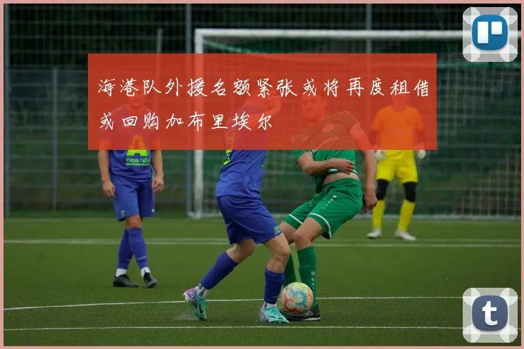 海港队外援名额紧张或将再度租借或回购加布里埃尔