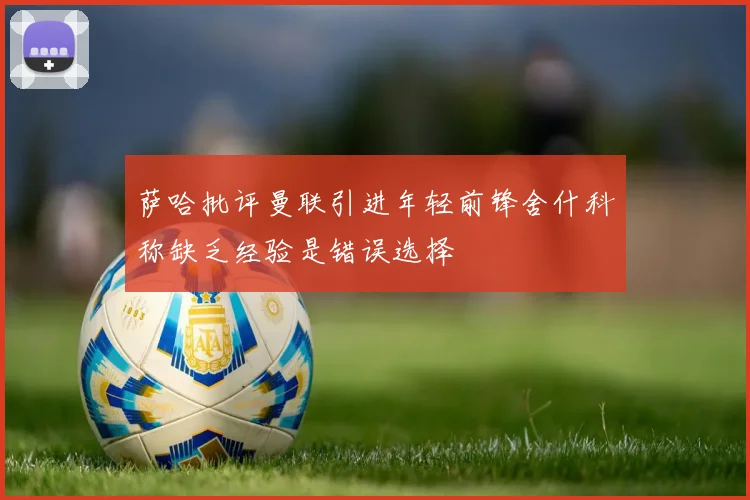 萨哈批评曼联引进年轻前锋舍什科称缺乏经验是错误选择