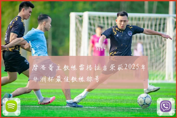 摩洛哥主教练雷格拉吉荣获2025年非洲杯最佳教练称号