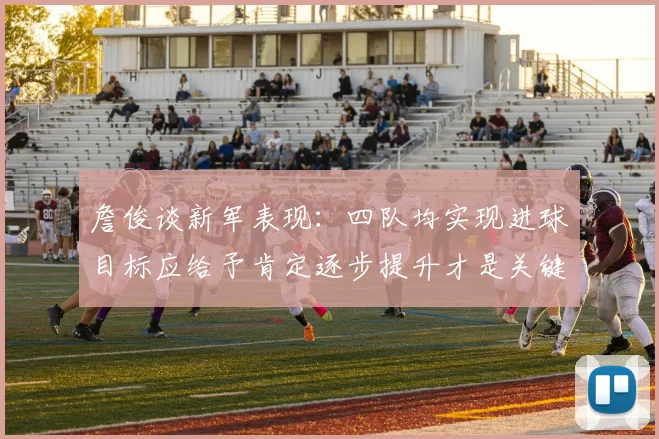 詹俊谈新军表现：四队均实现进球目标应给予肯定逐步提升才是关键