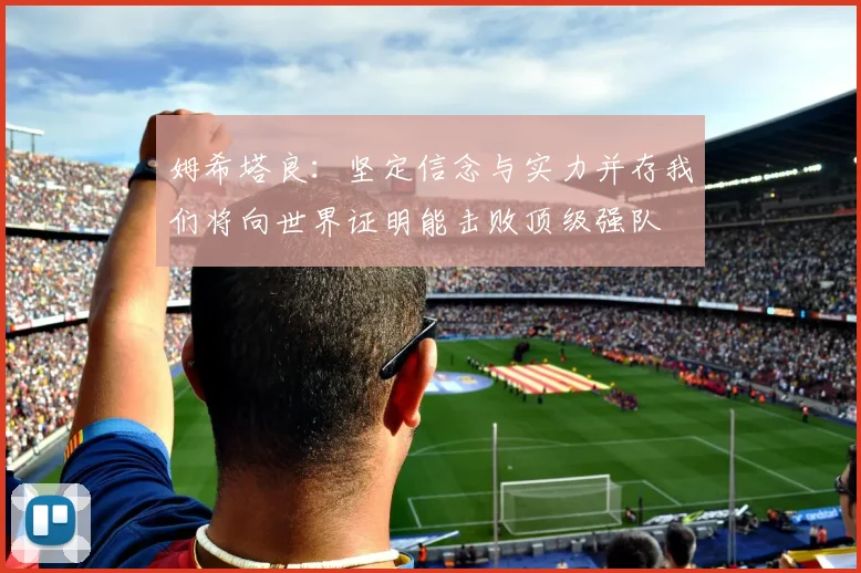 姆希塔良：坚定信念与实力并存我们将向世界证明能击败顶级强队