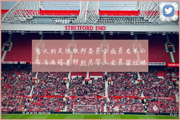 意大利足协联邦委员会成员名单公布马洛塔基耶利尼等人全员留任继续服务