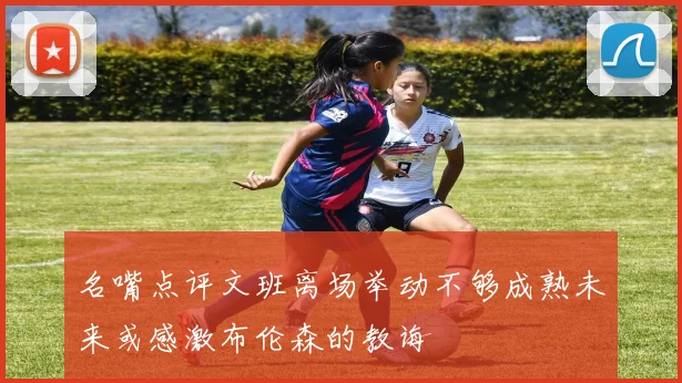 名嘴点评文班离场举动不够成熟未来或感激布伦森的教诲