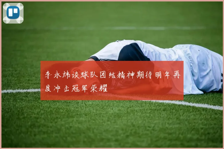李永炜谈球队团结精神期待明年再度冲击冠军荣耀