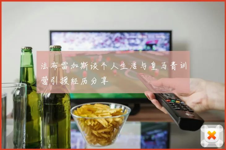 法布雷加斯谈个人生活与皇马青训营引援经历分享