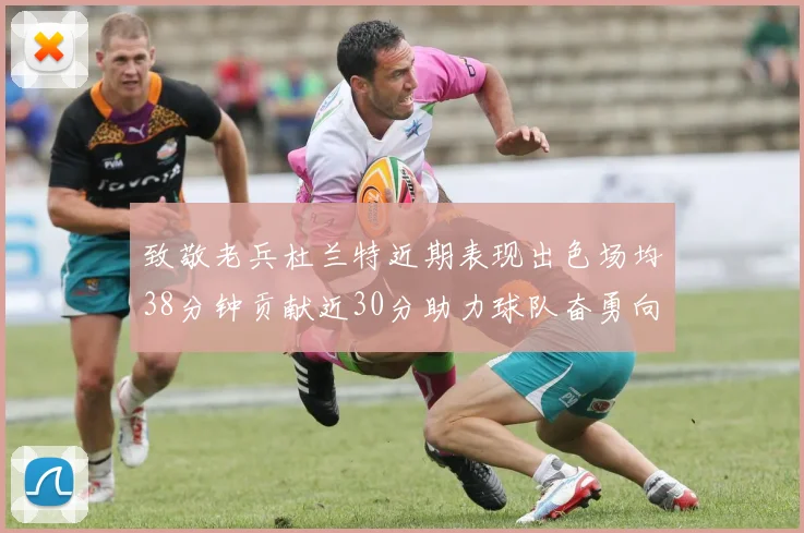 致敬老兵杜兰特近期表现出色场均38分钟贡献近30分助力球队奋勇向前