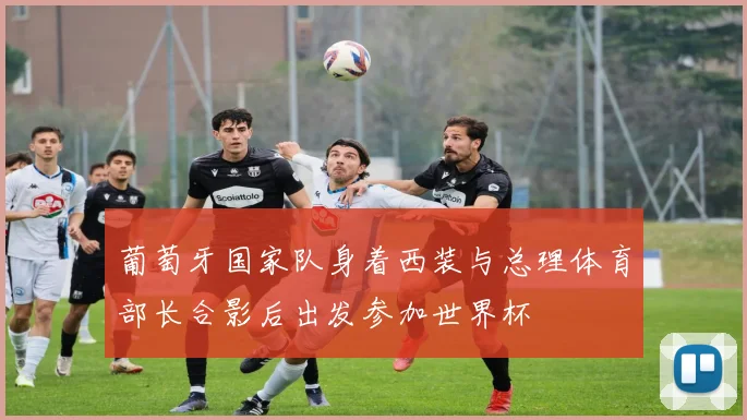 葡萄牙国家队身着西装与总理体育部长合影后出发参加世界杯