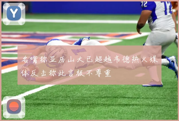 名嘴称亚历山大已超越韦德热火媒体反击称此言极不尊重