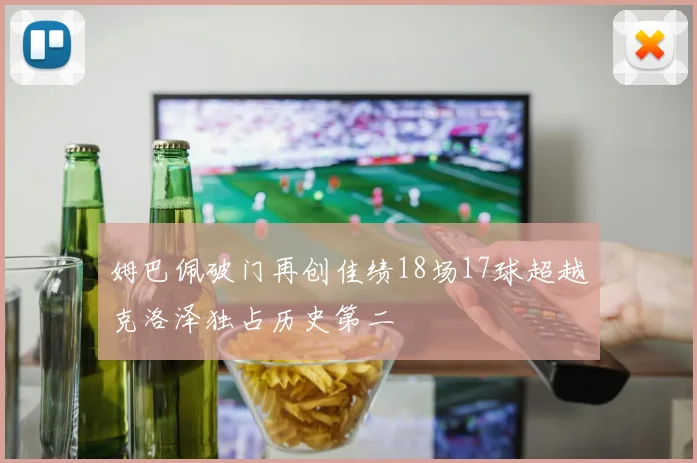 姆巴佩破门再创佳绩18场17球超越克洛泽独占历史第二