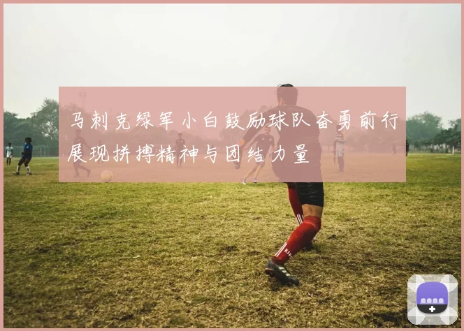 马刺克绿军小白鼓励球队奋勇前行展现拼搏精神与团结力量
