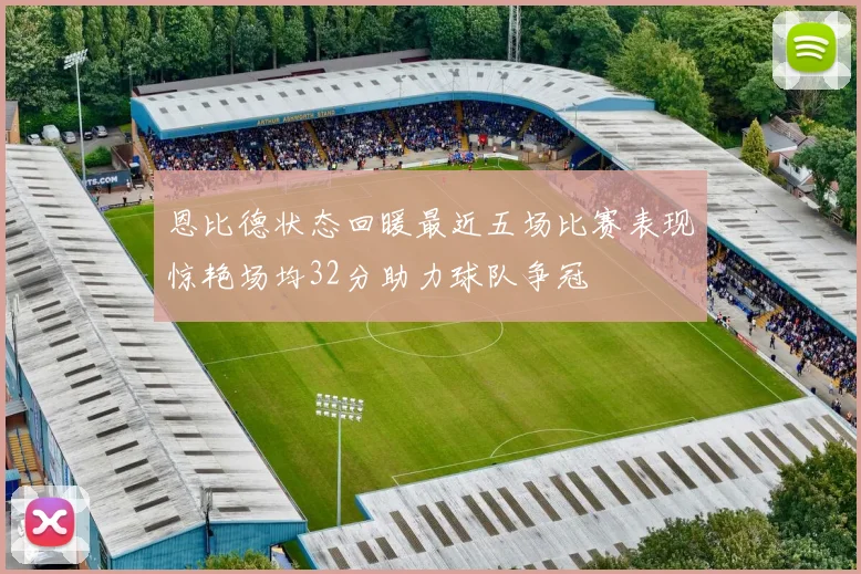 恩比德状态回暖最近五场比赛表现惊艳场均32分助力球队争冠