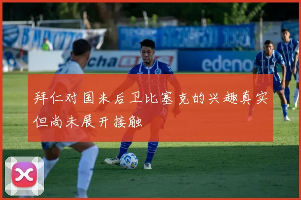 拜仁对国米后卫比塞克的兴趣真实但尚未展开接触