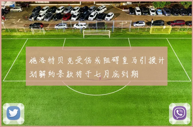 施洛特贝克受伤或阻碍皇马引援计划解约条款将于七月底到期