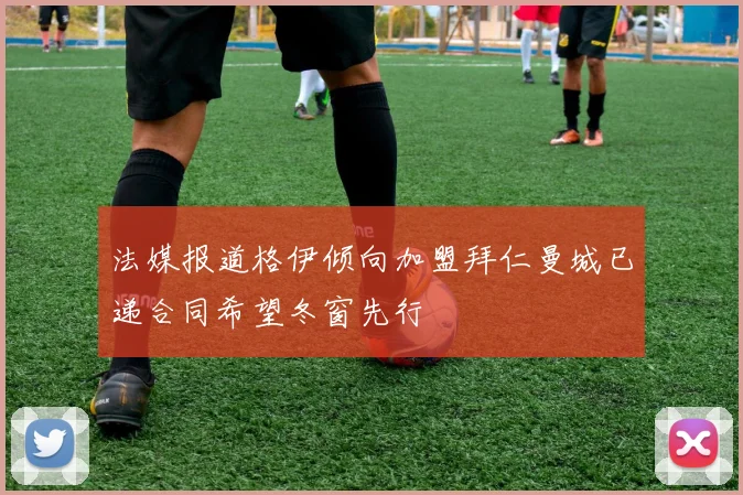 法媒报道格伊倾向加盟拜仁曼城已递合同希望冬窗先行