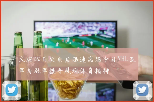 文班昨日失利后迅速离场今日NHL亚军与冠军握手展现体育精神