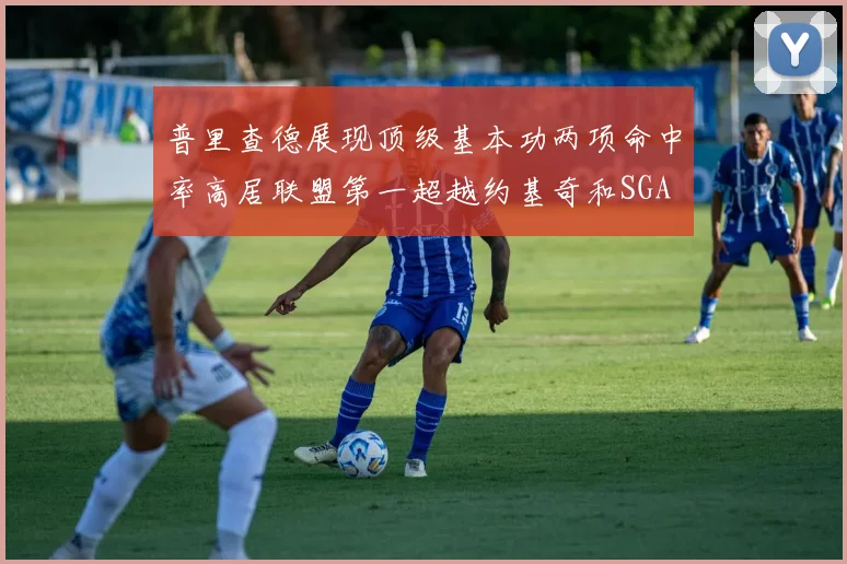 普里查德展现顶级基本功两项命中率高居联盟第一超越约基奇和SGA