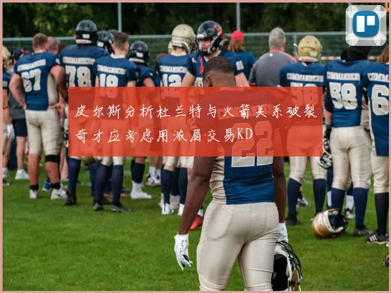 皮尔斯分析杜兰特与火箭关系破裂奇才应考虑用浓眉交易KD