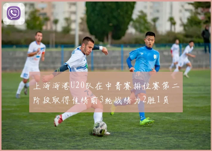 上海海港U20队在中青赛排位赛第二阶段取得佳绩前3轮战绩为2胜1负