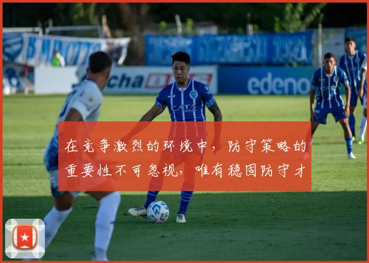在竞争激烈的环境中，防守策略的重要性不可忽视，唯有稳固防守才能赢得胜利