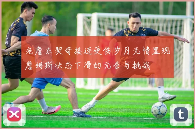老詹东契奇接连受伤岁月无情显现詹姆斯状态下滑的无奈与挑战