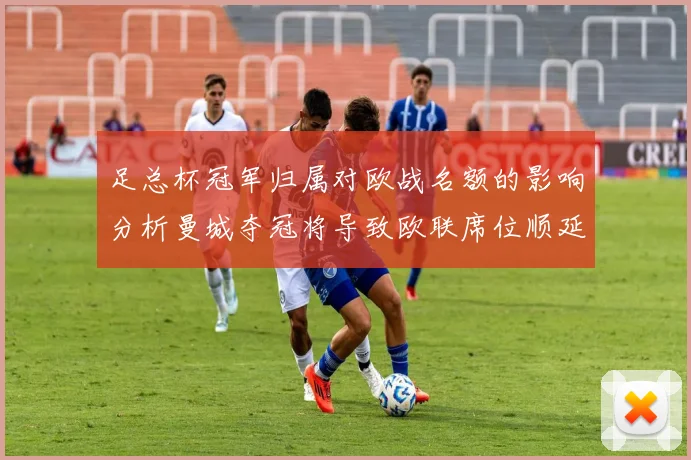 足总杯冠军归属对欧战名额的影响分析曼城夺冠将导致欧联席位顺延
