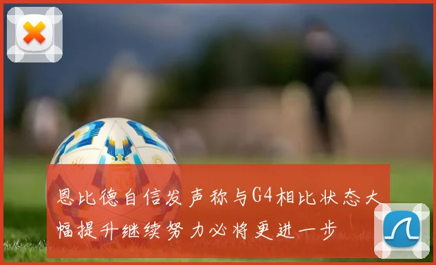 恩比德自信发声称与G4相比状态大幅提升继续努力必将更进一步