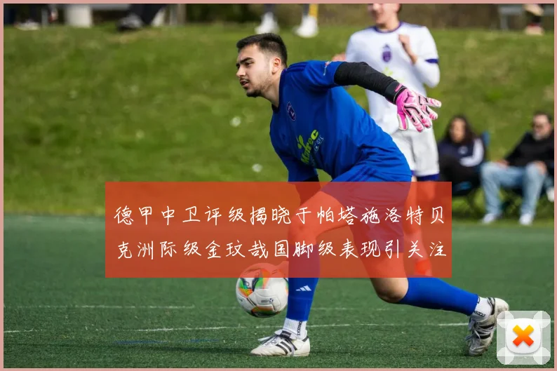 德甲中卫评级揭晓于帕塔施洛特贝克洲际级金玟哉国脚级表现引关注